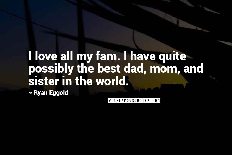 Ryan Eggold Quotes: I love all my fam. I have quite possibly the best dad, mom, and sister in the world.