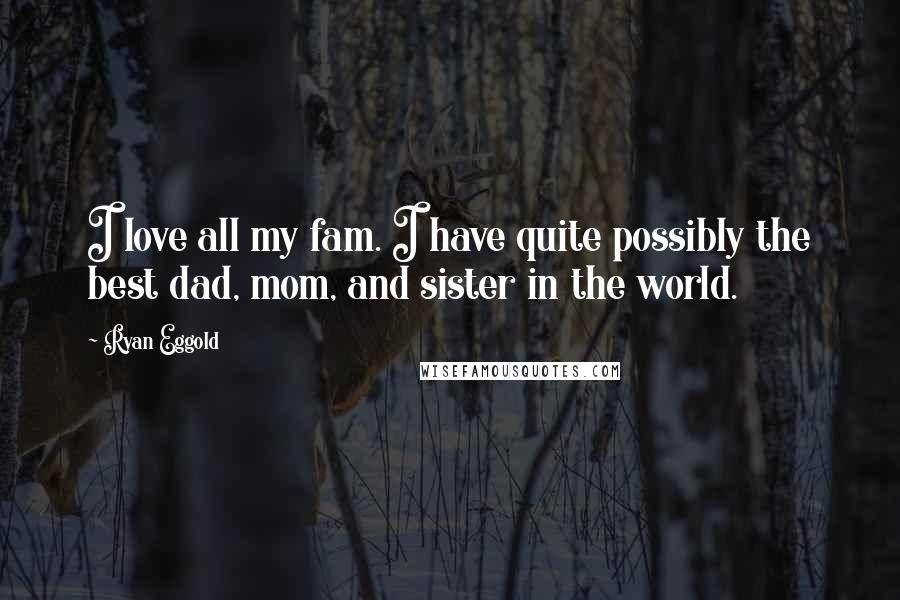 Ryan Eggold Quotes: I love all my fam. I have quite possibly the best dad, mom, and sister in the world.