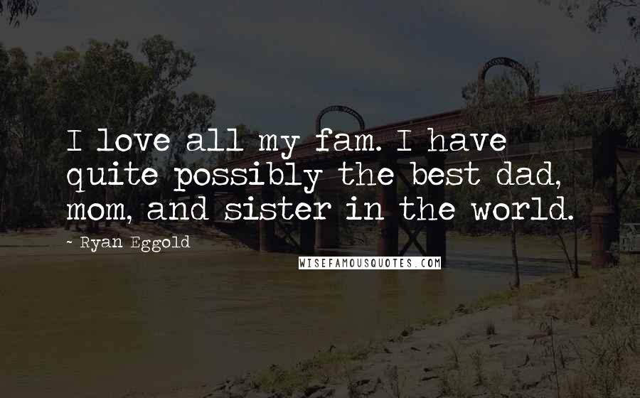 Ryan Eggold Quotes: I love all my fam. I have quite possibly the best dad, mom, and sister in the world.