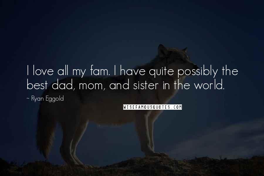 Ryan Eggold Quotes: I love all my fam. I have quite possibly the best dad, mom, and sister in the world.