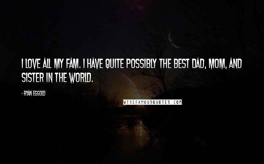 Ryan Eggold Quotes: I love all my fam. I have quite possibly the best dad, mom, and sister in the world.