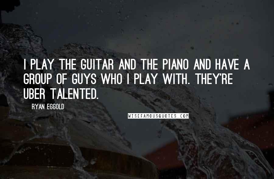 Ryan Eggold Quotes: I play the guitar and the piano and have a group of guys who I play with. They're uber talented.