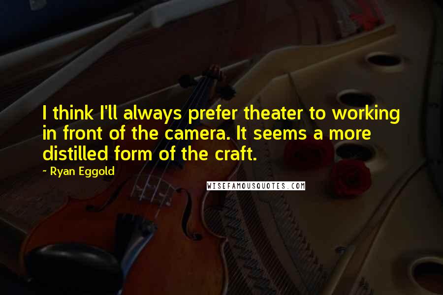 Ryan Eggold Quotes: I think I'll always prefer theater to working in front of the camera. It seems a more distilled form of the craft.