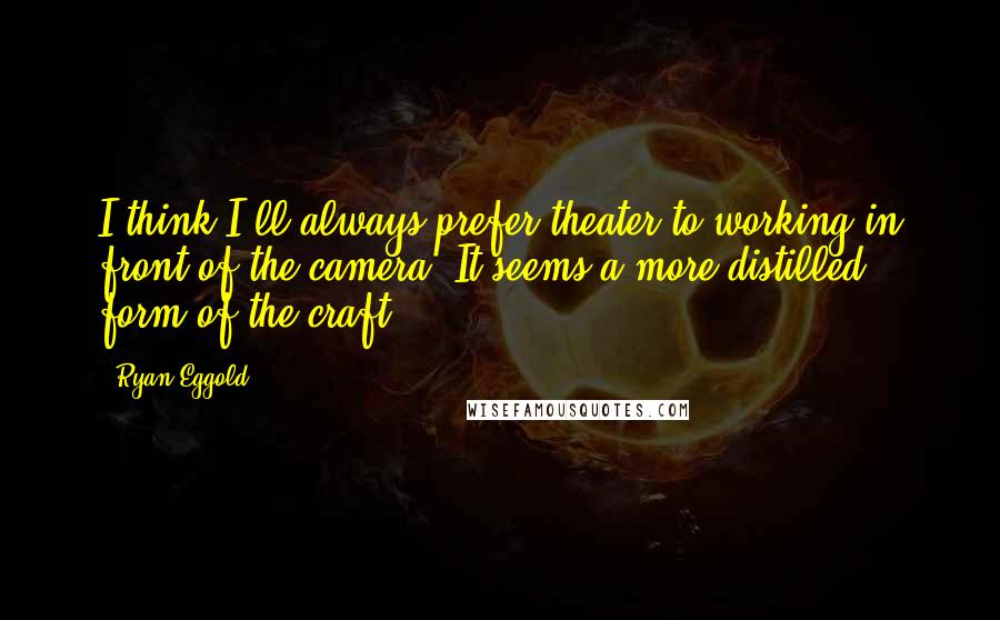 Ryan Eggold Quotes: I think I'll always prefer theater to working in front of the camera. It seems a more distilled form of the craft.