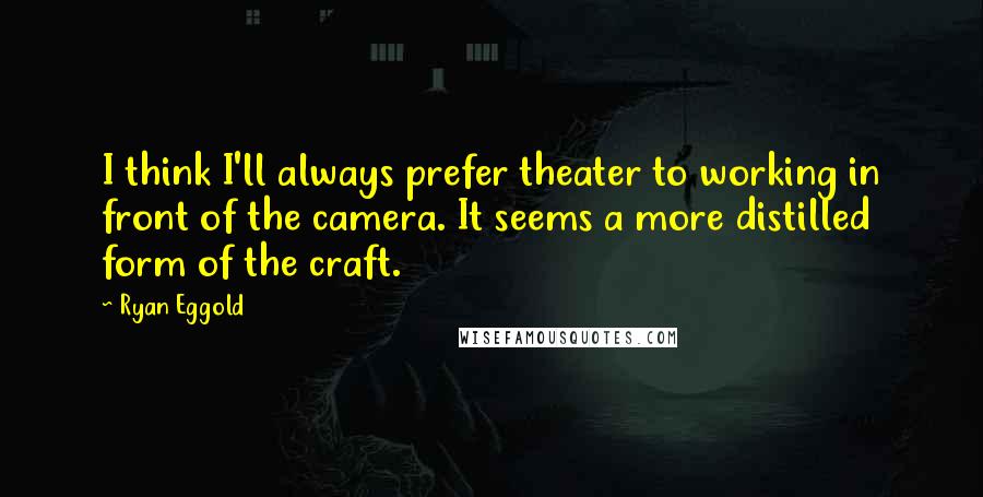 Ryan Eggold Quotes: I think I'll always prefer theater to working in front of the camera. It seems a more distilled form of the craft.