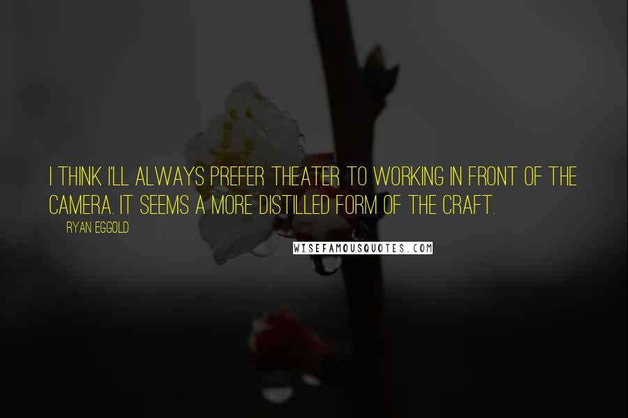 Ryan Eggold Quotes: I think I'll always prefer theater to working in front of the camera. It seems a more distilled form of the craft.