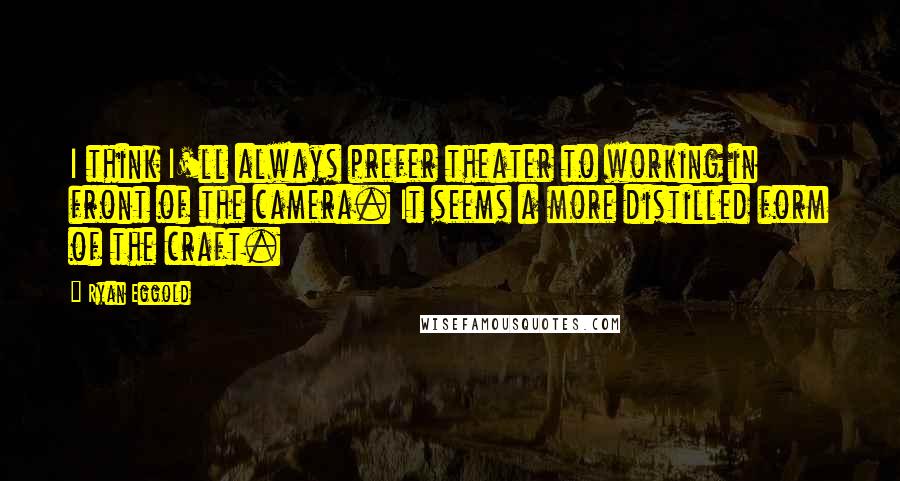 Ryan Eggold Quotes: I think I'll always prefer theater to working in front of the camera. It seems a more distilled form of the craft.