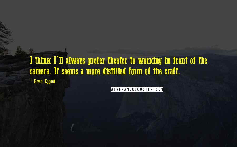 Ryan Eggold Quotes: I think I'll always prefer theater to working in front of the camera. It seems a more distilled form of the craft.