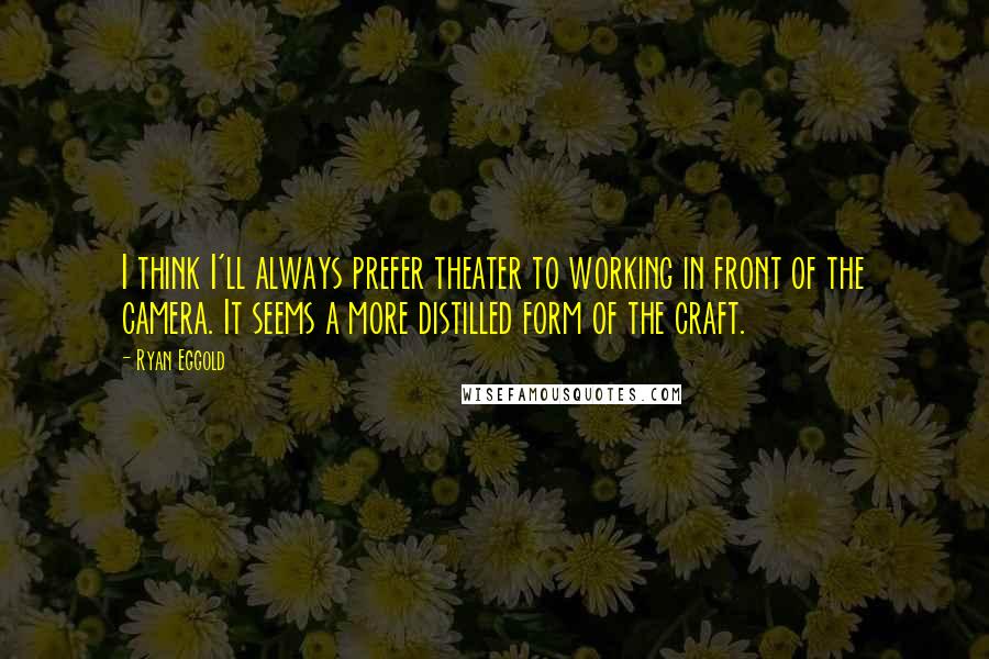 Ryan Eggold Quotes: I think I'll always prefer theater to working in front of the camera. It seems a more distilled form of the craft.