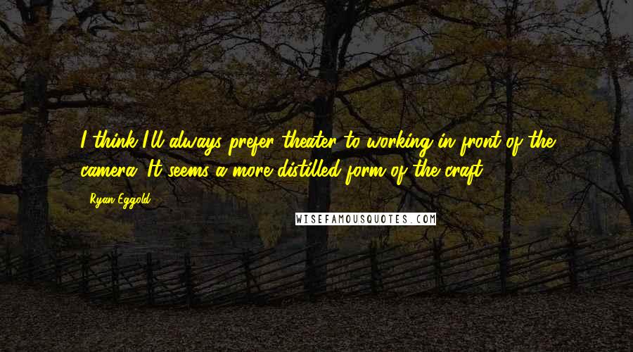 Ryan Eggold Quotes: I think I'll always prefer theater to working in front of the camera. It seems a more distilled form of the craft.