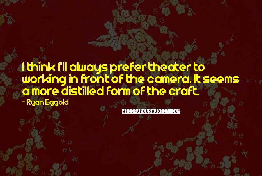 Ryan Eggold Quotes: I think I'll always prefer theater to working in front of the camera. It seems a more distilled form of the craft.