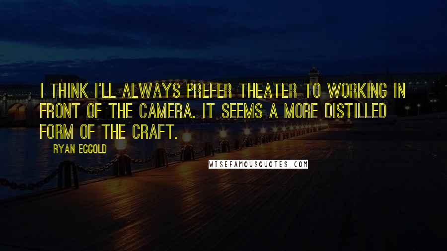 Ryan Eggold Quotes: I think I'll always prefer theater to working in front of the camera. It seems a more distilled form of the craft.