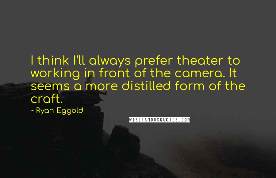 Ryan Eggold Quotes: I think I'll always prefer theater to working in front of the camera. It seems a more distilled form of the craft.