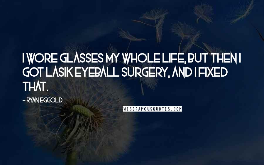 Ryan Eggold Quotes: I wore glasses my whole life, but then I got Lasik eyeball surgery, and I fixed that.