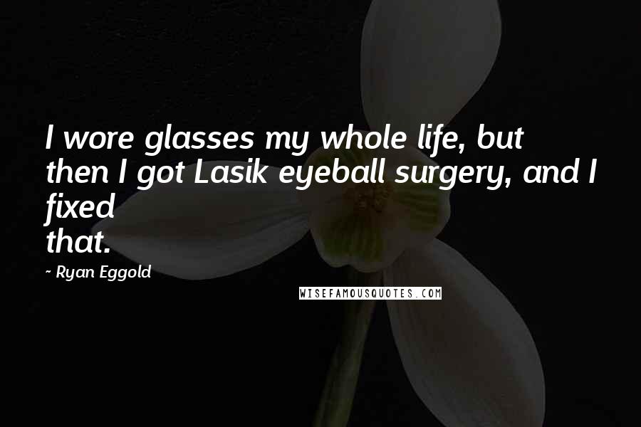 Ryan Eggold Quotes: I wore glasses my whole life, but then I got Lasik eyeball surgery, and I fixed that.