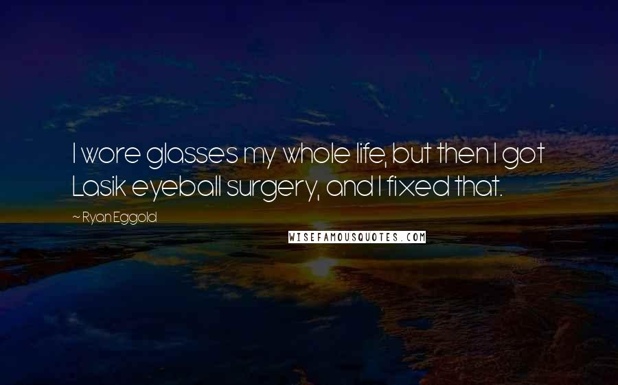 Ryan Eggold Quotes: I wore glasses my whole life, but then I got Lasik eyeball surgery, and I fixed that.