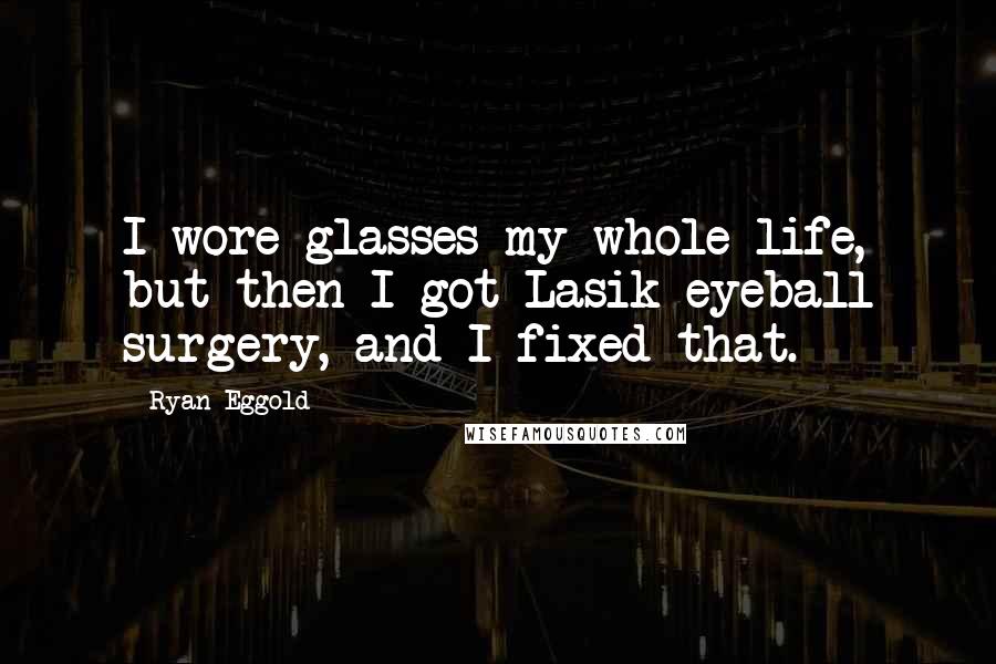Ryan Eggold Quotes: I wore glasses my whole life, but then I got Lasik eyeball surgery, and I fixed that.