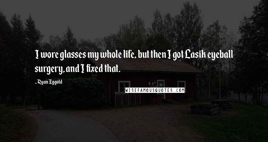 Ryan Eggold Quotes: I wore glasses my whole life, but then I got Lasik eyeball surgery, and I fixed that.