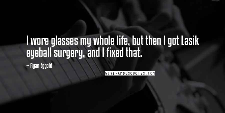 Ryan Eggold Quotes: I wore glasses my whole life, but then I got Lasik eyeball surgery, and I fixed that.