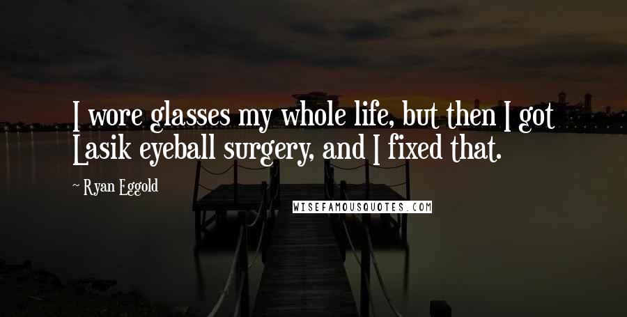 Ryan Eggold Quotes: I wore glasses my whole life, but then I got Lasik eyeball surgery, and I fixed that.