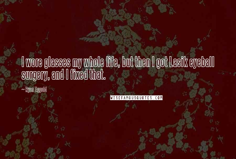 Ryan Eggold Quotes: I wore glasses my whole life, but then I got Lasik eyeball surgery, and I fixed that.