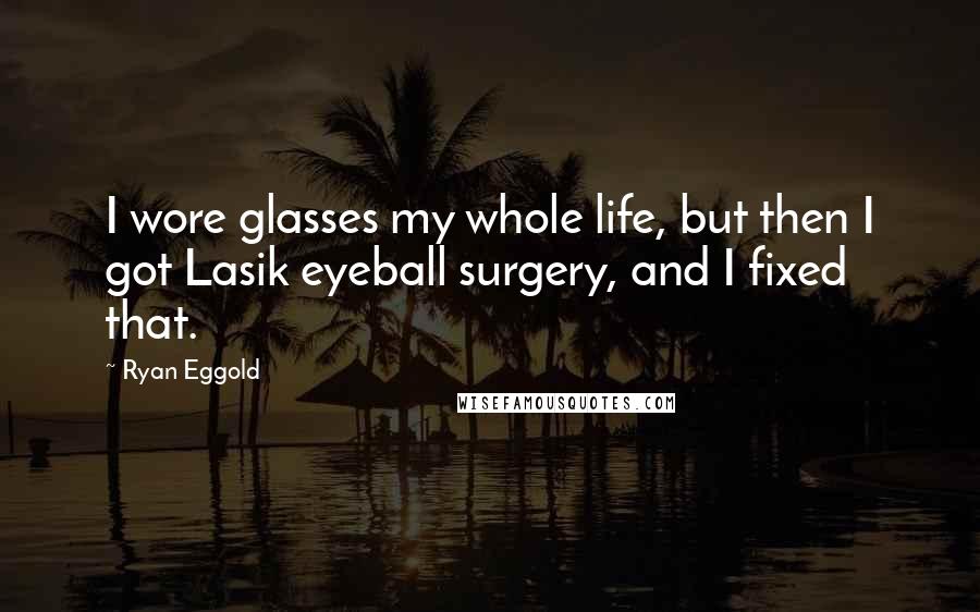 Ryan Eggold Quotes: I wore glasses my whole life, but then I got Lasik eyeball surgery, and I fixed that.