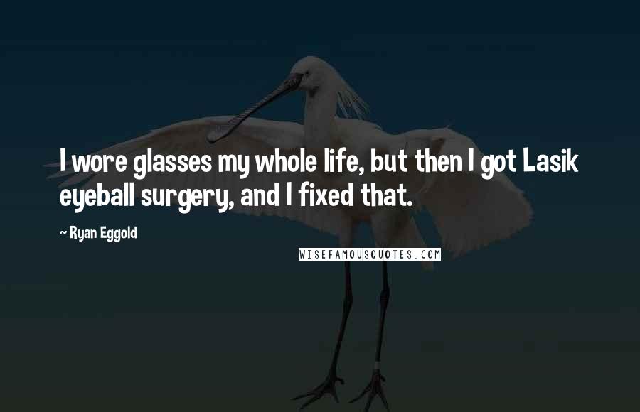 Ryan Eggold Quotes: I wore glasses my whole life, but then I got Lasik eyeball surgery, and I fixed that.