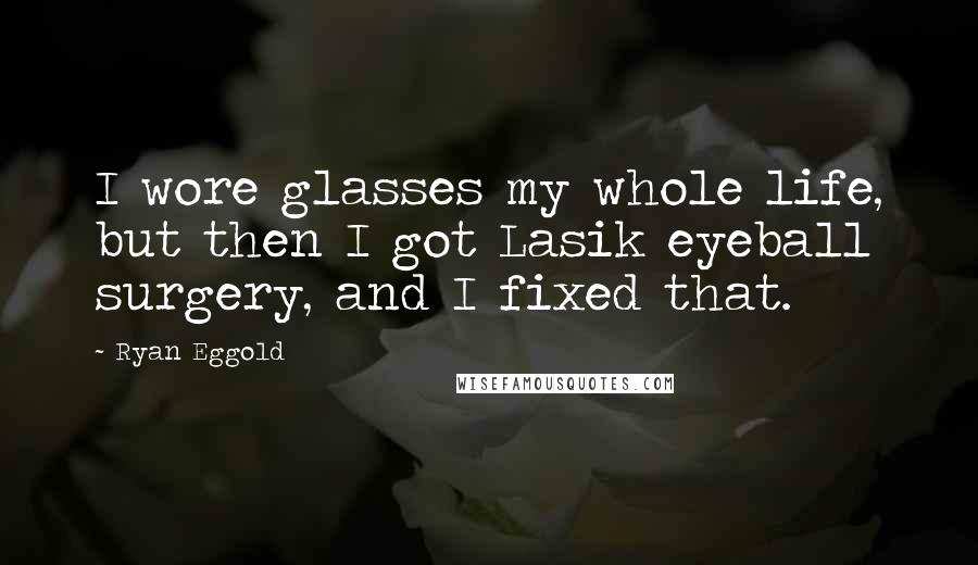 Ryan Eggold Quotes: I wore glasses my whole life, but then I got Lasik eyeball surgery, and I fixed that.