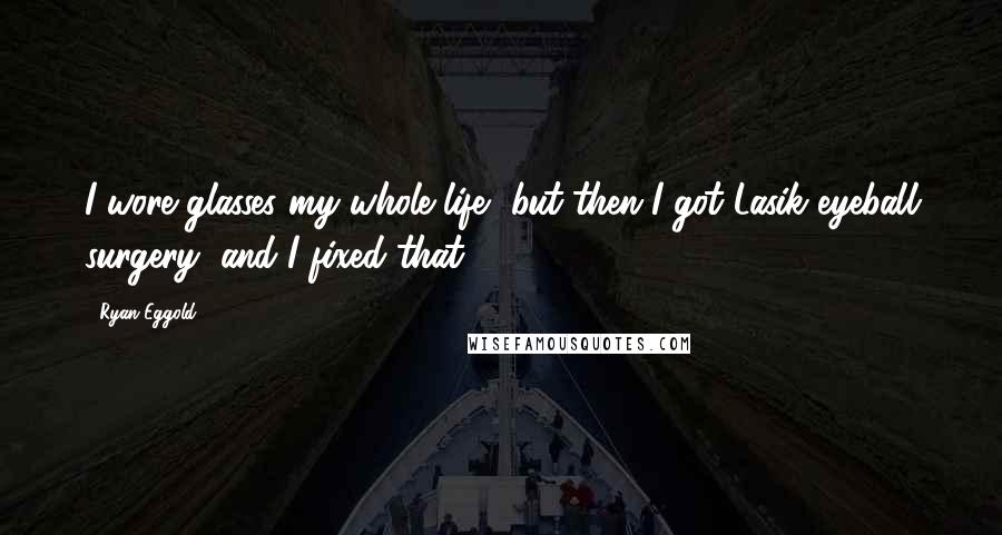 Ryan Eggold Quotes: I wore glasses my whole life, but then I got Lasik eyeball surgery, and I fixed that.