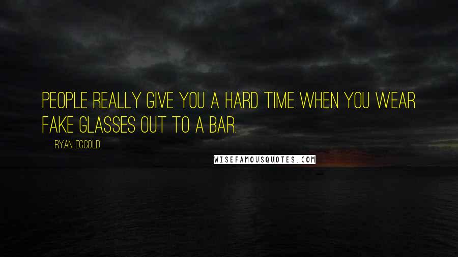 Ryan Eggold Quotes: People really give you a hard time when you wear fake glasses out to a bar.