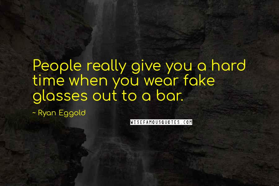 Ryan Eggold Quotes: People really give you a hard time when you wear fake glasses out to a bar.