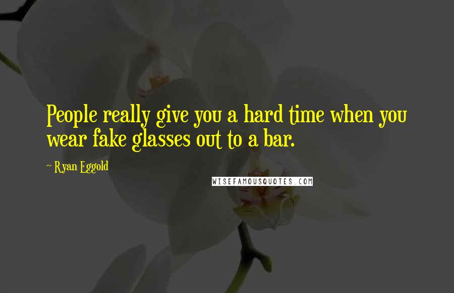 Ryan Eggold Quotes: People really give you a hard time when you wear fake glasses out to a bar.