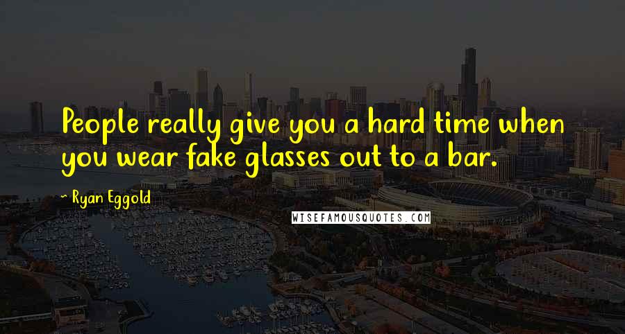 Ryan Eggold Quotes: People really give you a hard time when you wear fake glasses out to a bar.