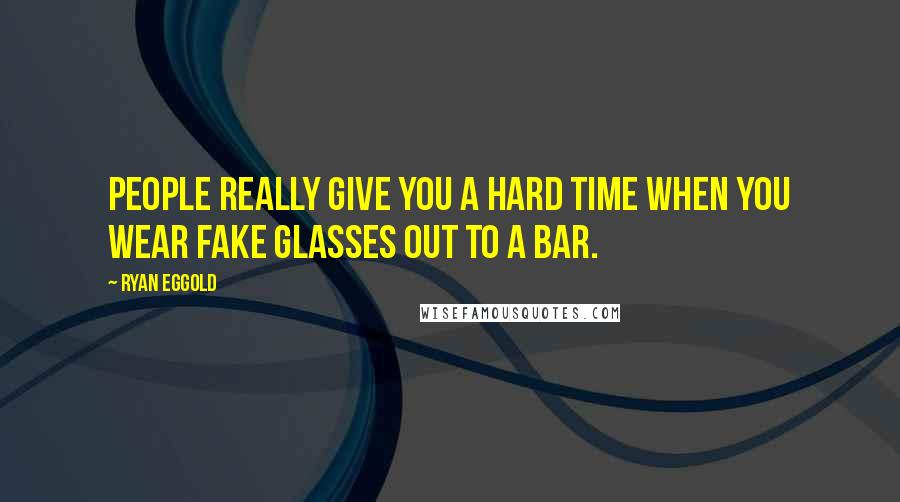 Ryan Eggold Quotes: People really give you a hard time when you wear fake glasses out to a bar.