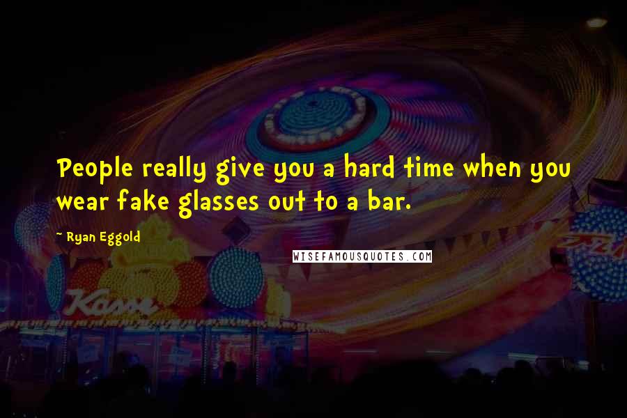 Ryan Eggold Quotes: People really give you a hard time when you wear fake glasses out to a bar.