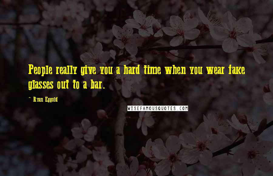 Ryan Eggold Quotes: People really give you a hard time when you wear fake glasses out to a bar.