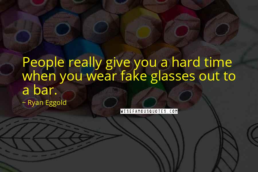 Ryan Eggold Quotes: People really give you a hard time when you wear fake glasses out to a bar.