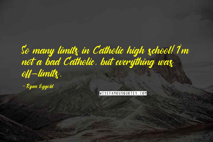 Ryan Eggold Quotes: So many limits in Catholic high school! I'm not a bad Catholic, but everything was off-limits.