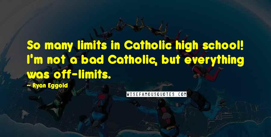 Ryan Eggold Quotes: So many limits in Catholic high school! I'm not a bad Catholic, but everything was off-limits.