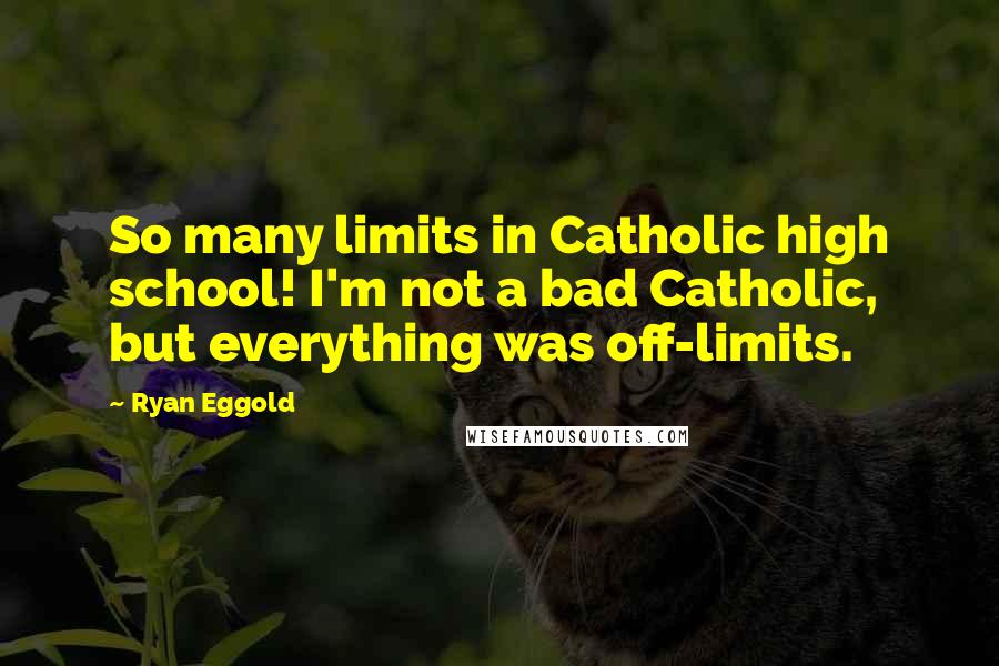 Ryan Eggold Quotes: So many limits in Catholic high school! I'm not a bad Catholic, but everything was off-limits.