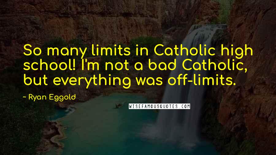 Ryan Eggold Quotes: So many limits in Catholic high school! I'm not a bad Catholic, but everything was off-limits.