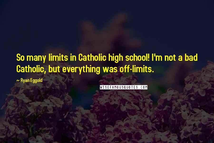 Ryan Eggold Quotes: So many limits in Catholic high school! I'm not a bad Catholic, but everything was off-limits.