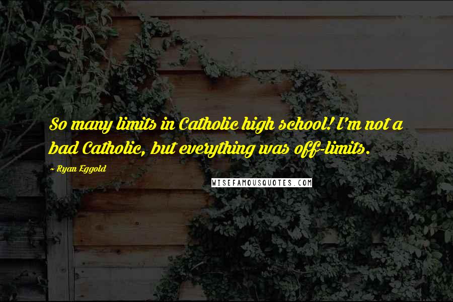 Ryan Eggold Quotes: So many limits in Catholic high school! I'm not a bad Catholic, but everything was off-limits.