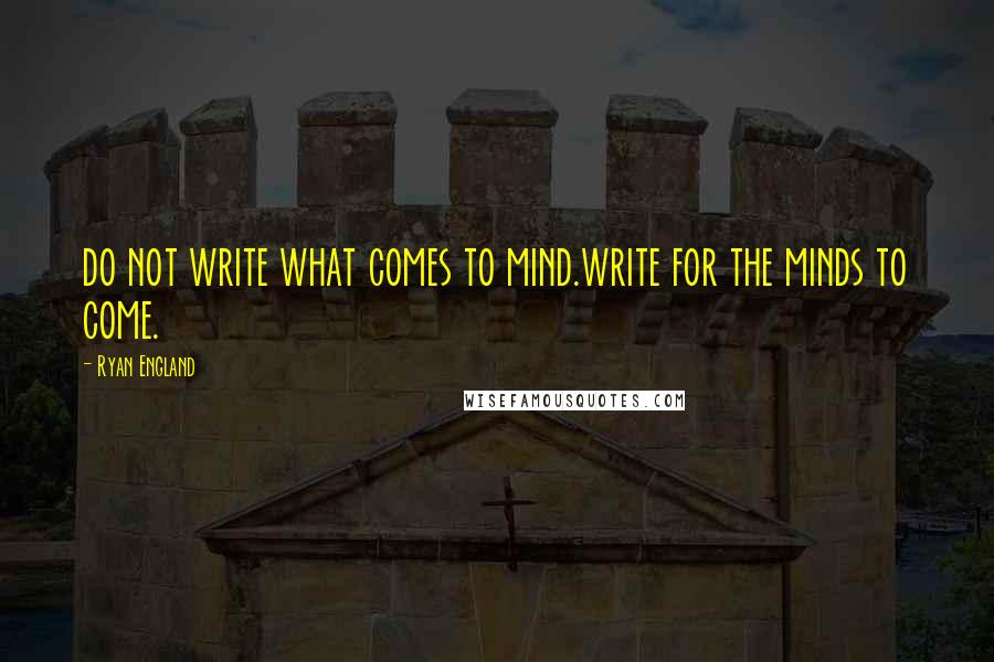 Ryan England Quotes: do not write what comes to mind.write for the minds to come.