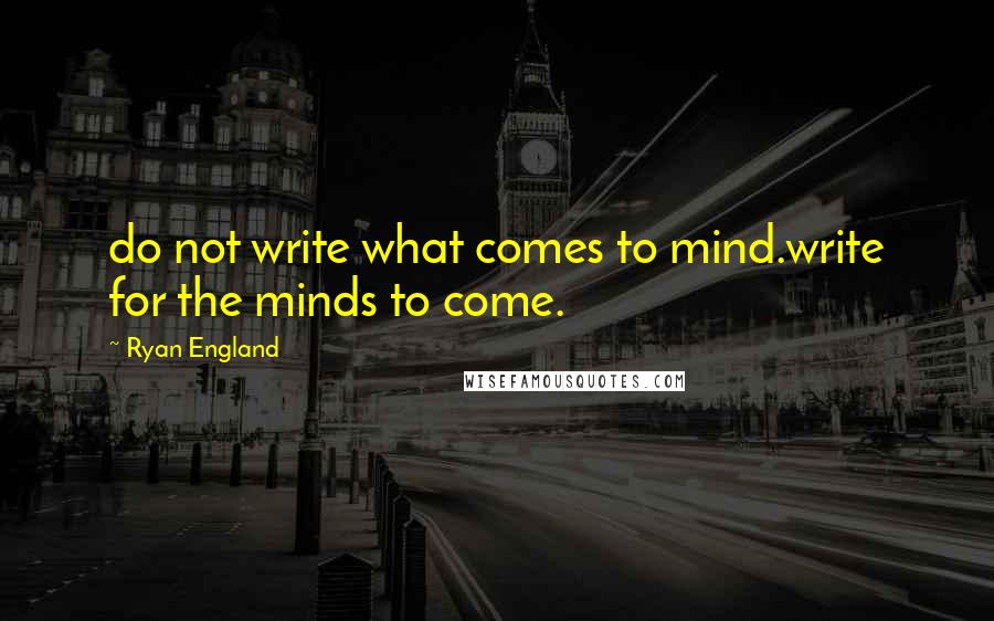 Ryan England Quotes: do not write what comes to mind.write for the minds to come.