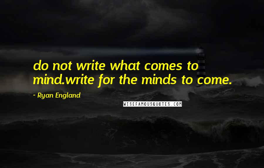 Ryan England Quotes: do not write what comes to mind.write for the minds to come.