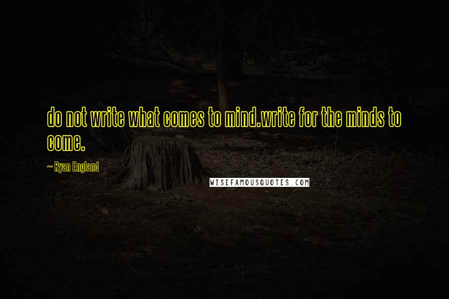 Ryan England Quotes: do not write what comes to mind.write for the minds to come.