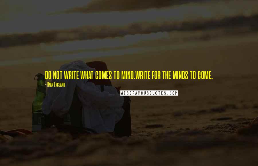 Ryan England Quotes: do not write what comes to mind.write for the minds to come.