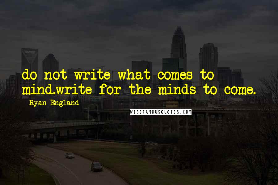 Ryan England Quotes: do not write what comes to mind.write for the minds to come.