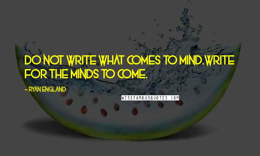 Ryan England Quotes: do not write what comes to mind.write for the minds to come.